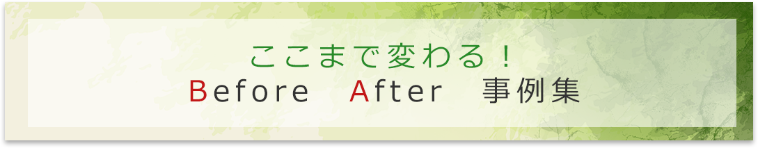 ここまで変わる！ビフォーアフター事例集